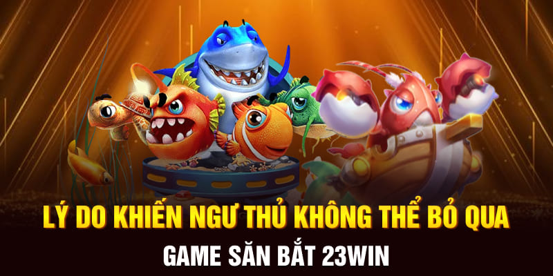 Lý do khiến ngư thủ không thể bỏ qua game săn bắt 23Win